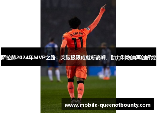萨拉赫2024年MVP之路：突破极限成就新高峰，助力利物浦再创辉煌