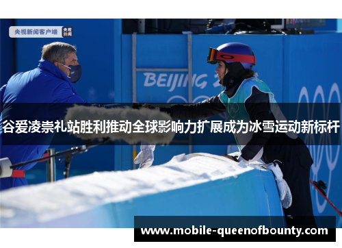 谷爱凌崇礼站胜利推动全球影响力扩展成为冰雪运动新标杆