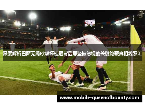 深度解析巴萨无缘欧联杯桂冠背后那些被忽视的关键隐藏真相线索汇