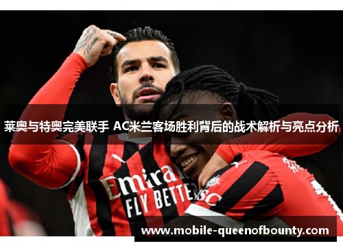 莱奥与特奥完美联手 AC米兰客场胜利背后的战术解析与亮点分析
