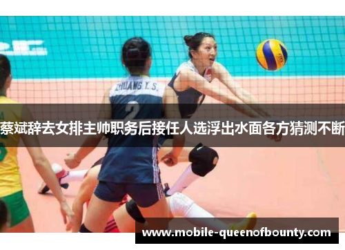 蔡斌辞去女排主帅职务后接任人选浮出水面各方猜测不断