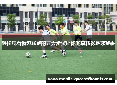 轻松观看俄超联赛的五大步骤让你畅享精彩足球赛事