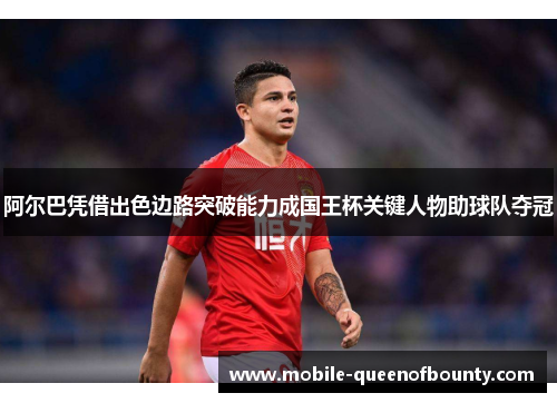 阿尔巴凭借出色边路突破能力成国王杯关键人物助球队夺冠