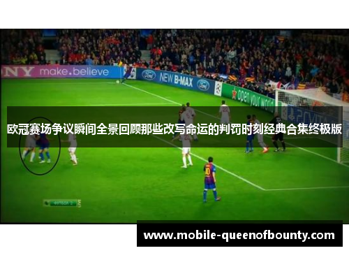欧冠赛场争议瞬间全景回顾那些改写命运的判罚时刻经典合集终极版 欧冠赛场争议瞬间全景回顾那些改写命运的判罚时刻经典合集终极版
