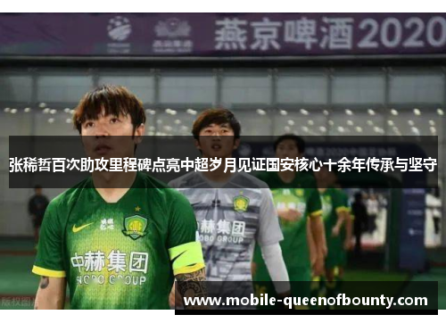 张稀哲百次助攻里程碑点亮中超岁月见证国安核心十余年传承与坚守